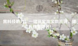 黑科技助力：一键搞定淘宝限流词，提升搜索排名！