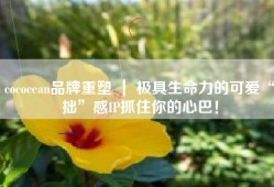 cococean品牌重塑 ｜ 极具生命力的可爱“拙”感IP抓住你的心巴！