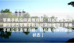苹果手机垃圾清理攻略：轻松瘦身保持最佳状态苹果手机如何清除缓存「苹果手机垃圾清理攻略：轻松瘦身保持最佳状态」