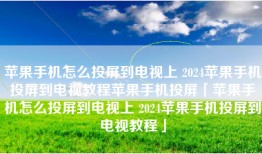 苹果手机怎么投屏到电视上 2024苹果手机投屏到电视教程苹果手机投屏「苹果手机怎么投屏到电视上 2024苹果手机投屏到电视教程」