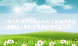 手机充电温度过高怎么办手机充电发热正常吗「手机充电温度过高怎么办」