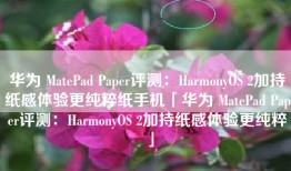华为 MatePad Paper评测：HarmonyOS 2加持纸感体验更纯粹纸手机「华为 MatePad Paper评测：HarmonyOS 2加持纸感体验更纯粹」