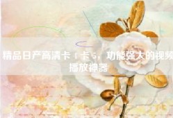 精品日产高清卡 4 卡 5，功能强大的视频播放神器