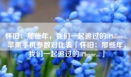 怀旧：那些年，我们一起追过的iPhone...苹果手机参数对比表「怀旧：那些年，我们一起追过的iPhone...」