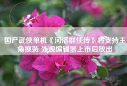 国产武侠单机《河洛群侠传》将支持主角换装 外观编辑器上市后放出