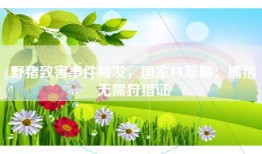 野猪致害事件频发，国家林草局：捕猎无需狩猎证