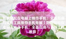 如何轻松在电脑上操作手机：全面指南与实用工具推荐手机电脑「如何轻松在电脑上操作手机：全面指南与实用工具推荐」