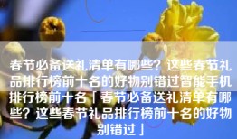 春节必备送礼清单有哪些？这些春节礼品排行榜前十名的好物别错过智能手机排行榜前十名「春节必备送礼清单有哪些？这些春节礼品排行榜前十名的好物别错过」