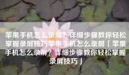 苹果手机怎么录屏？详细步骤教你轻松掌握录屏技巧苹果手机怎么录屏「苹果手机怎么录屏？详细步骤教你轻松掌握录屏技巧」