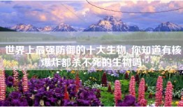 世界上最强防御的十大生物, 你知道有核爆炸都杀不死的生物吗!