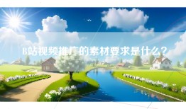 B站视频推广的素材要求是什么？