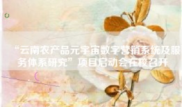 “云南农产品元宇宙数字营销系统及服务体系研究”项目启动会在校召开