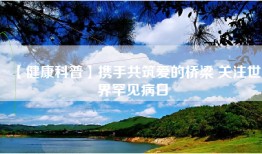 【健康科普】携手共筑爱的桥梁 关注世界罕见病日
