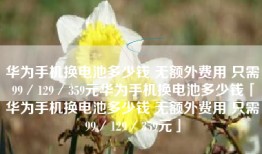 华为手机换电池多少钱 无额外费用 只需99／129／359元华为手机换电池多少钱「华为手机换电池多少钱 无额外费用 只需99／129／359元」