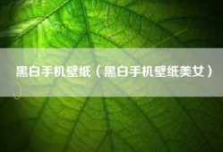 黑白手机壁纸（黑白手机壁纸美女）