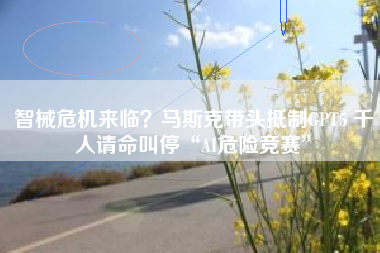 智械危机来临？马斯克带头GPT5 千人叫停“AI危险竞赛”