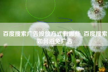 百度搜索广告投放方式有哪些_百度搜索如何避免广告