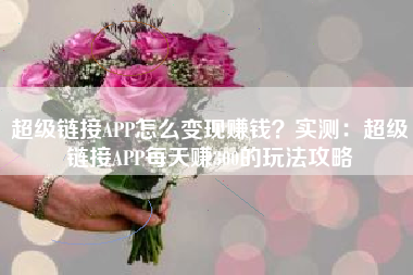 超级链接APP怎么变现赚钱？实测：超级链接APP每天赚300的玩法攻略