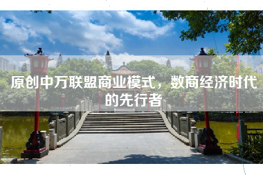 原创中万联盟商业模式，数商经济时代的先行者