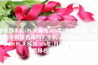 原创手机CPU天梯图2024年7月版更新，你的手机排名高吗？手机cpu天梯图「原创手机CPU天梯图2024年7月版更新，你的手机排名高吗？」