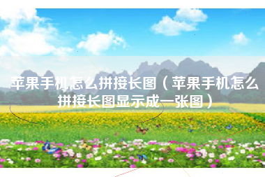 苹果手机怎么拼接长图（苹果手机怎么拼接长图显示成一张图）