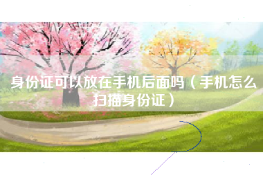 身份证可以放在手机后面吗（手机怎么扫描身份证）