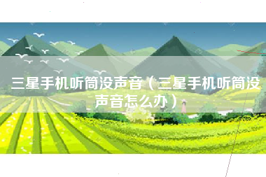 三星手机听筒没声音（三星手机听筒没声音怎么办）