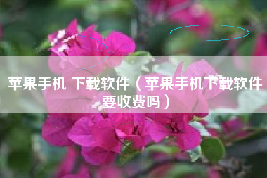 苹果手机 下载软件（苹果手机下载软件要收费吗）