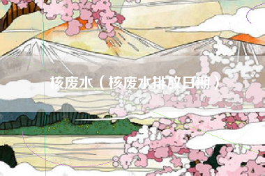 核废水（核废水排放日期）