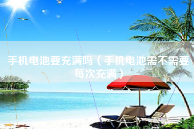 手机电池要充满吗（手机电池需不需要每次充满）