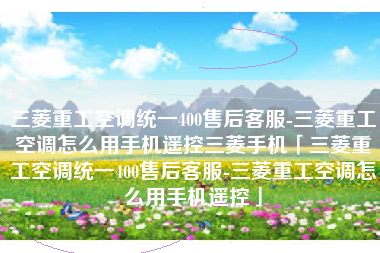 三菱重工空调统一400售后客服-三菱重工空调怎么用手机遥控三菱手机「三菱重工空调统一400售后客服-三菱重工空调怎么用手机遥控」