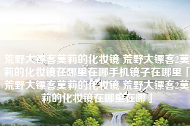 荒野大镖客莫莉的化妆镜 荒野大镖客2莫莉的化妆镜在哪里在哪手机镜子在哪里「荒野大镖客莫莉的化妆镜 荒野大镖客2莫莉的化妆镜在哪里在哪」