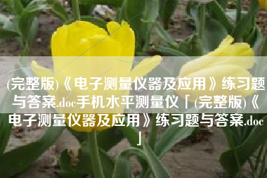 (完整版)《电子测量仪器及应用》练习题与答案.doc手机水平测量仪「(完整版)《电子测量仪器及应用》练习题与答案.doc」