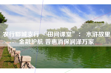 农行郓城支行 “田间课堂”： 水浒故里金融护航 普惠消保润泽万家