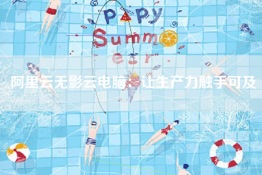 阿里云无影云电脑：让生产力触手可及