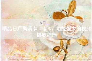 精品日产高清卡 4 卡 5，功能强大的视频播放神器
