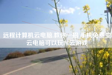 远程计算机云电脑,教你一招 手机免费变云电脑可以玩PC云游戏