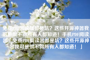 免费PDF阅读器都是坑？这些开源神器我可是恨不得所有人都知道！手机PDF阅读器「免费PDF阅读器都是坑？这些开源神器我可是恨不得所有人都知道！」